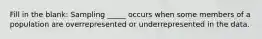 Fill in the blank: Sampling _____ occurs when some members of a population are overrepresented or underrepresented in the data.