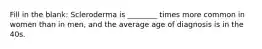 Fill in the blank: Scleroderma is ________ times more common in women than in men, and the average age of diagnosis is in the 40s.