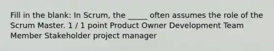 Fill in the blank: In Scrum, the _____ often assumes the role of the Scrum Master. 1 / 1 point Product Owner Development Team Member Stakeholder project manager