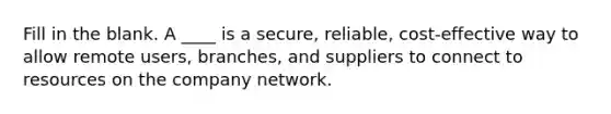 Fill in the blank. A ____ is a secure, reliable, cost-effective way to allow remote users, branches, and suppliers to connect to resources on the company network.