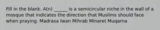 Fill in the blank. A(n) ______ is a semicircular niche in the wall of a mosque that indicates the direction that Muslims should face when praying. Madrasa Iwan Mihrab Minaret Muqarna