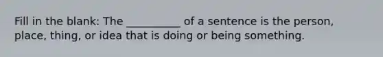 Fill in the blank: The __________ of a sentence is the person, place, thing, or idea that is doing or being something.