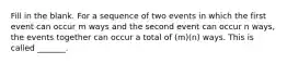 Fill in the blank. For a sequence of two events in which the first event can occur m ways and the second event can occur n​ ways, the events together can occur a total of​ (m)(n) ways. This is called​ _______.
