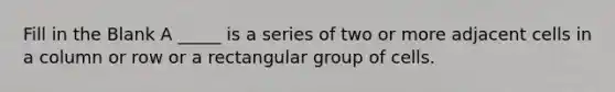 Fill in the Blank A _____ is a series of two or more adjacent cells in a column or row or a rectangular group of cells.