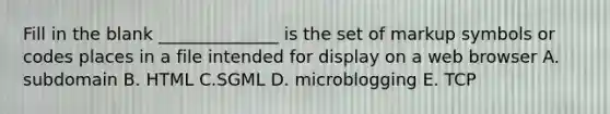 Fill in the blank ______________ is the set of markup symbols or codes places in a file intended for display on a web browser A. subdomain B. HTML C.SGML D. microblogging E. TCP