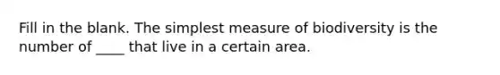 Fill in the blank. The simplest measure of biodiversity is the number of ____ that live in a certain area.