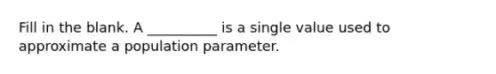 Fill in the blank. A __________ is a single value used to approximate a population parameter.