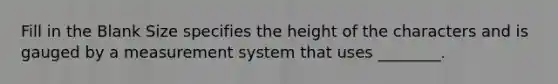 Fill in the Blank Size specifies the height of the characters and is gauged by a measurement system that uses ________.