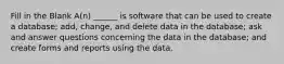 Fill in the Blank A(n) ______ is software that can be used to create a database; add, change, and delete data in the database; ask and answer questions concerning the data in the database; and create forms and reports using the data.