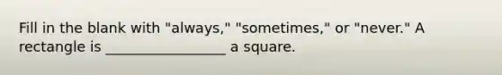 Fill in the blank with "always," "sometimes," or "never." A rectangle is _________________ a square.