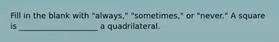 Fill in the blank with "always," "sometimes," or "never." A square is ____________________ a quadrilateral.