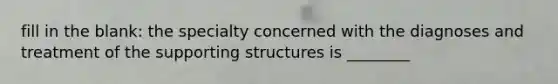 fill in the blank: the specialty concerned with the diagnoses and treatment of the supporting structures is ________