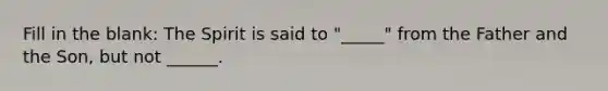 Fill in the blank: The Spirit is said to "_____" from the Father and the Son, but not ______.