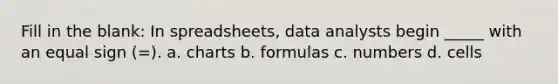 Fill in the blank: In spreadsheets, data analysts begin _____ with an <a href='https://www.questionai.com/knowledge/k0bE0Pwjkl-equal-sign' class='anchor-knowledge'>equal sign</a> (=). a. charts b. formulas c. numbers d. cells