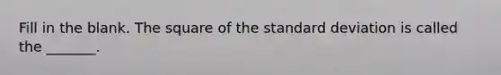 Fill in the blank. The square of the standard deviation is called the​ _______.