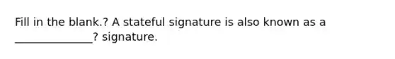 Fill in the blank.? A stateful signature is also known as a ______________? signature.