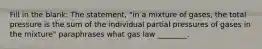 Fill in the blank: The statement, "in a mixture of gases, the total pressure is the sum of the individual partial pressures of gases in the mixture" paraphrases what gas law ________.