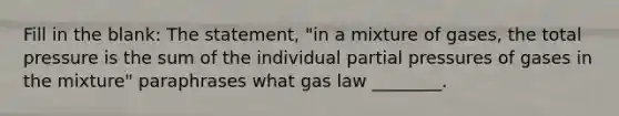 Fill in the blank: The statement, "in a mixture of gases, the total pressure is the sum of the individual partial pressures of gases in the mixture" paraphrases what gas law ________.