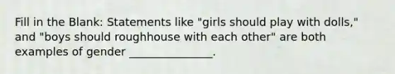 Fill in the Blank: Statements like ​"girls should play with dolls," and "boys should roughhouse with each other" are both examples of gender _______________.