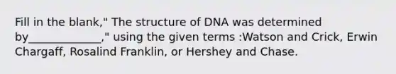 Fill in the blank," The structure of DNA was determined by_____________," using the given terms :Watson and Crick, Erwin Chargaff, Rosalind Franklin, or Hershey and Chase.