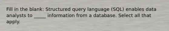 Fill in the blank: Structured query language (SQL) enables data analysts to _____ information from a database. Select all that apply.