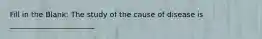 Fill in the Blank: The study of the cause of disease is _______________________