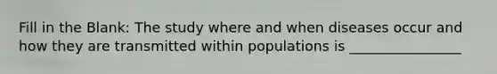 Fill in the Blank: The study where and when diseases occur and how they are transmitted within populations is ________________