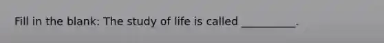 Fill in the blank: The study of life is called __________.