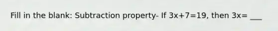 Fill in the blank: Subtraction property- If 3x+7=19, then 3x= ___