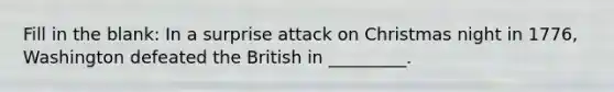 Fill in the blank: In a surprise attack on Christmas night in 1776, Washington defeated the British in _________.