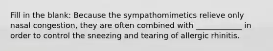 Fill in the blank: Because the sympathomimetics relieve only nasal congestion, they are often combined with ____________ in order to control the sneezing and tearing of allergic rhinitis.