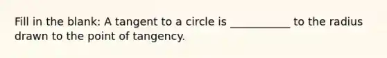 Fill in the blank: A tangent to a circle is ___________ to the radius drawn to the point of tangency.