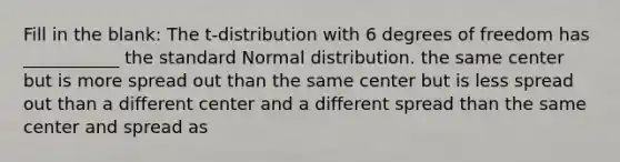 Fill in the blank: The t-distribution with 6 degrees of freedom has ___________ the standard Normal distribution. the same center but is more spread out than the same center but is less spread out than a different center and a different spread than the same center and spread as