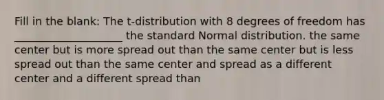 Fill in the blank: The t-distribution with 8 degrees of freedom has ____________________ the standard Normal distribution. the same center but is more spread out than the same center but is less spread out than the same center and spread as a different center and a different spread than