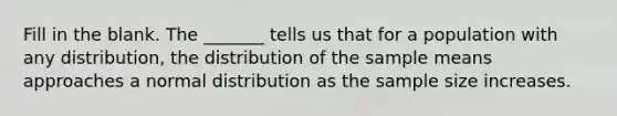 Fill in the blank. The​ _______ tells us that for a population with any​ distribution, the distribution of the sample means approaches a normal distribution as the sample size increases.