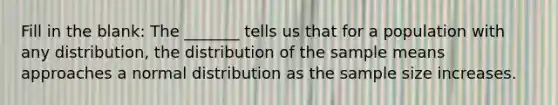 Fill in the blank: The _______ tells us that for a population with any distribution, the distribution of the sample means approaches a normal distribution as the sample size increases.