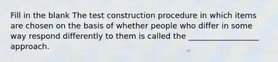 Fill in the blank The test construction procedure in which items are chosen on the basis of whether people who differ in some way respond differently to them is called the __________________ approach.