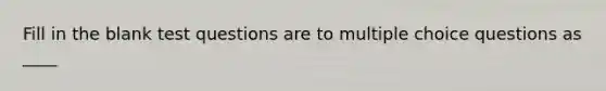 Fill in the blank test questions are to multiple choice questions as ____