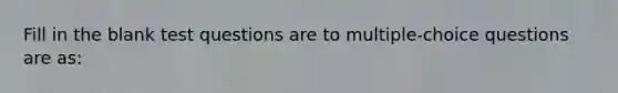 Fill in the blank test questions are to multiple-choice questions are as: