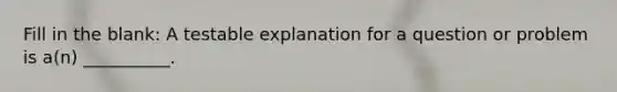 Fill in the blank: A testable explanation for a question or problem is a(n) __________.