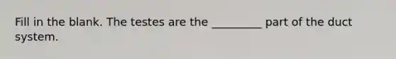 Fill in the blank. The testes are the _________ part of the duct system.