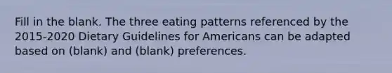 Fill in the blank. The three eating patterns referenced by the 2015-2020 Dietary Guidelines for Americans can be adapted based on (blank) and (blank) preferences.