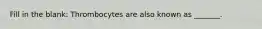 Fill in the blank: Thrombocytes are also known as _______.