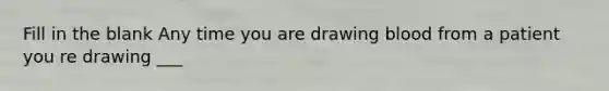 Fill in the blank Any time you are drawing blood from a patient you re drawing ___