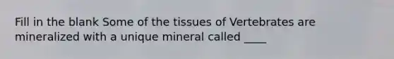 Fill in the blank Some of the tissues of Vertebrates are mineralized with a unique mineral called ____