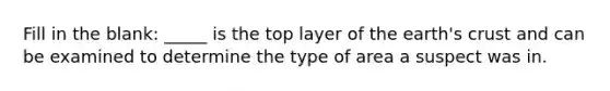 Fill in the blank: _____ is the top layer of the earth's crust and can be examined to determine the type of area a suspect was in.