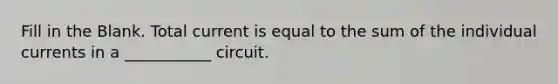 Fill in the Blank. Total current is equal to the sum of the individual currents in a ___________ circuit.