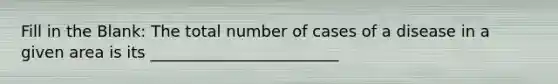 Fill in the Blank: The total number of cases of a disease in a given area is its ________________________