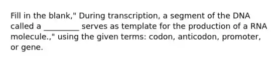 Fill in the blank," During transcription, a segment of the DNA called a _________ serves as template for the production of a RNA molecule.," using the given terms: codon, anticodon, promoter, or gene.