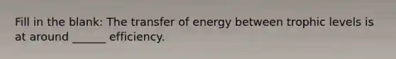 Fill in the blank: The transfer of energy between trophic levels is at around ______ efficiency.